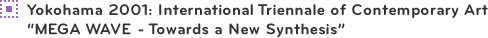 Yokohama 2001: International Triennale of Contemporary Art
“MEGA WAVE - Towards a New Synthesis”